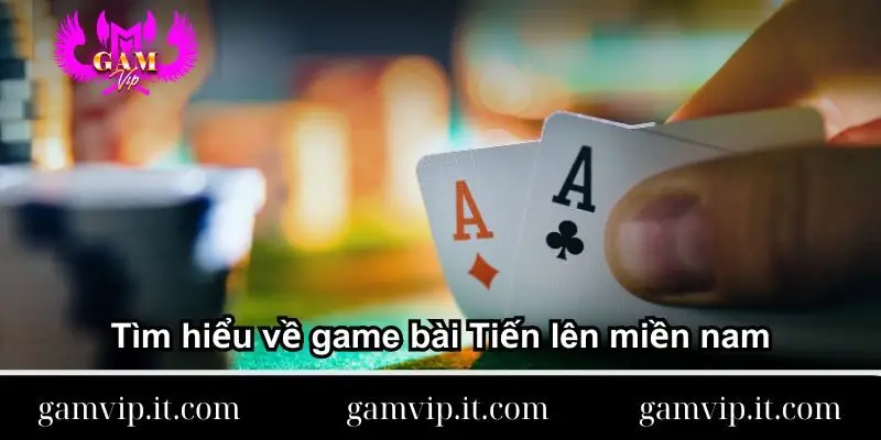 tim-hieu-ve-game-bai-tien-len-mien-nam
